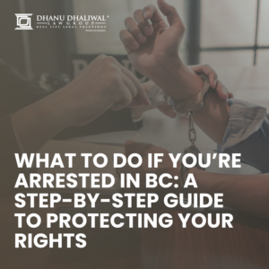 A Guide For Arrest, Arrested in BC, Criminal Defenses, Criminal Defense Attorney, Step By Step Guide, Criminal Rights, Dhanu Dhaliwal Law Group